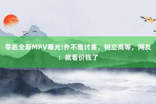 零跑全新MPV曝光!外不雅讨喜,树立高等,网友:就看价钱了